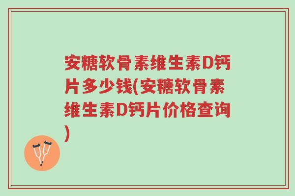 安糖软骨素维生素D钙片多少钱(安糖软骨素维生素D钙片价格查询)-第1张图片-超越 安糖软骨素维生素D钙片多少钱(安糖软骨素维生素D钙片价格查询)-第1张图片-超越