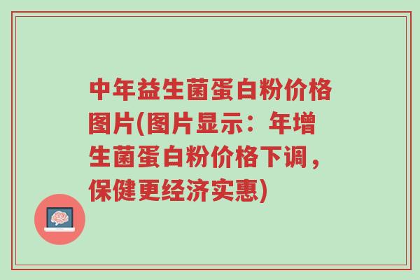中年益生菌蛋白粉价格图片(图片显示:年增生菌蛋白粉价格下调,保健更经济实惠)-第1张图片-超越 中年益生菌蛋白粉价格图片(图片显示:年增生菌蛋白粉价格下调,保健更经济实惠)-第1张图片-超越