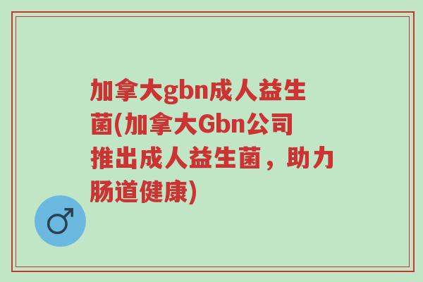 加拿大gbn成人益生菌(加拿大Gbn公司推出成人益生菌，助力肠道健康)-第1张图片-超越