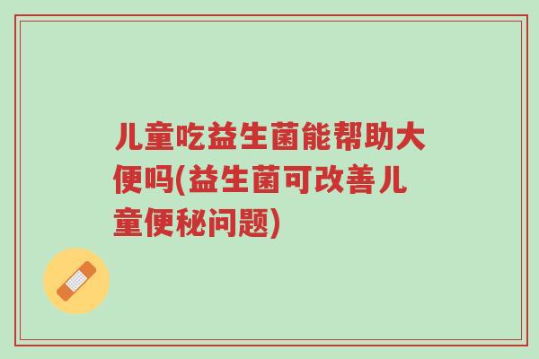 儿童吃益生菌能帮助大便吗(益生菌可改善儿童便秘问题)-第1张图片-超越 儿童吃益生菌能帮助大便吗(益生菌可改善儿童便秘问题)-第1张图片-超越