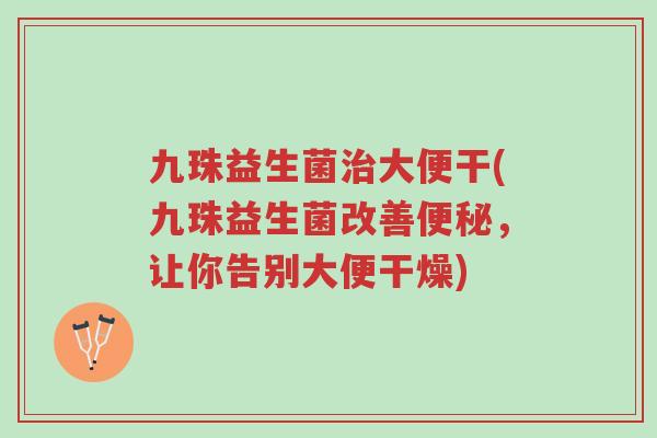 九珠益生菌治大便干(九珠益生菌改善便秘,让你告别大便干燥)-第1张图片-超越 九珠益生菌治大便干(九珠益生菌改善便秘,让你告别大便干燥)-第1张图片-超越