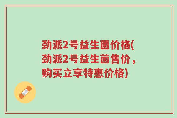 劲派2号益生菌价格(劲派2号益生菌售价，购买立享特惠价格)-第1张图片-超越