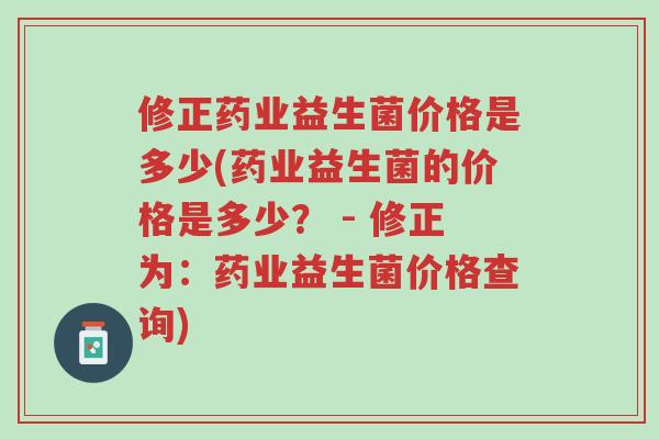 修正药业益生菌价格是多少(药业益生菌的价格是多少? - 修正为:药业益生菌价格查询)-第1张图片-超越 修正药业益生菌价格是多少(药业益生菌的价格是多少? - 修正为:药业益生菌价格查询)-第1张图片-超越