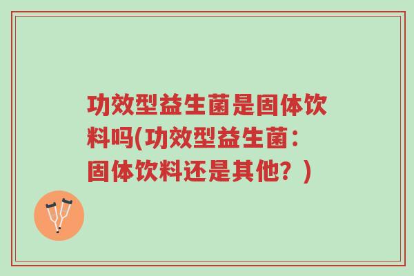 功效型益生菌是固体饮料吗(功效型益生菌:固体饮料还是其他?)-第1张图片-超越 功效型益生菌是固体饮料吗(功效型益生菌:固体饮料还是其他?)-第1张图片-超越