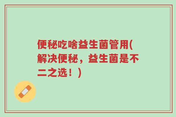 便秘吃啥益生菌管用(解决便秘,益生菌是不二之选!)-第1张图片-超越 便秘吃啥益生菌管用(解决便秘,益生菌是不二之选!)-第1张图片-超越