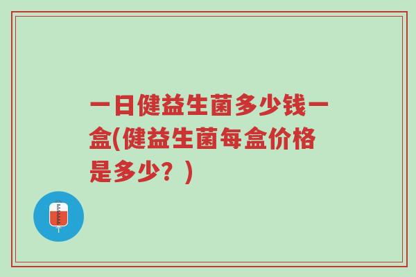 一日健益生菌多少钱一盒(健益生菌每盒价格是多少?)-第1张图片-超越 一日健益生菌多少钱一盒(健益生菌每盒价格是多少?)-第1张图片-超越