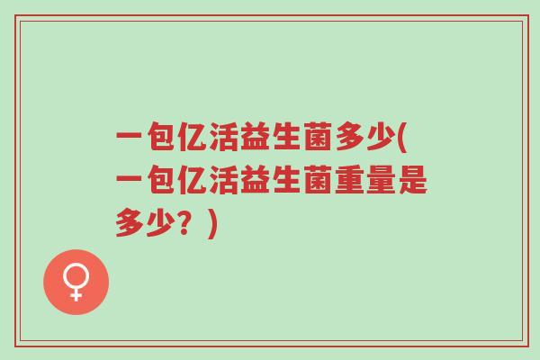 一包亿活益生菌多少(一包亿活益生菌重量是多少?)-第1张图片-超越 一包亿活益生菌多少(一包亿活益生菌重量是多少?)-第1张图片-超越