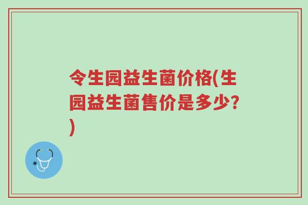 令生园益生菌价格(生园益生菌售价是多少?)-第1张图片-超越 令生园益生菌价格(生园益生菌售价是多少?)-第1张图片-超越