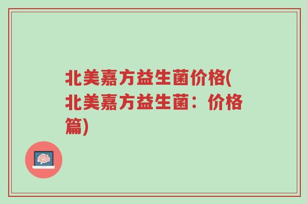 北美嘉方益生菌价格(北美嘉方益生菌:价格篇)-第1张图片-超越 北美嘉方益生菌价格(北美嘉方益生菌:价格篇)-第1张图片-超越