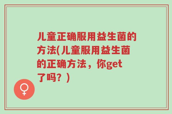 儿童正确服用益生菌的方法(儿童服用益生菌的正确方法，你get了吗？)-第1张图片-超越