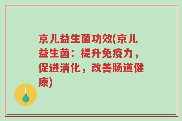 京儿益生菌功效(京儿益生菌:提升免疫力,促进消化,改善肠道健康)-第1张图片-超越 京儿益生菌功效(京儿益生菌:提升免疫力,促进消化,改善肠道健康)-第1张图片-超越