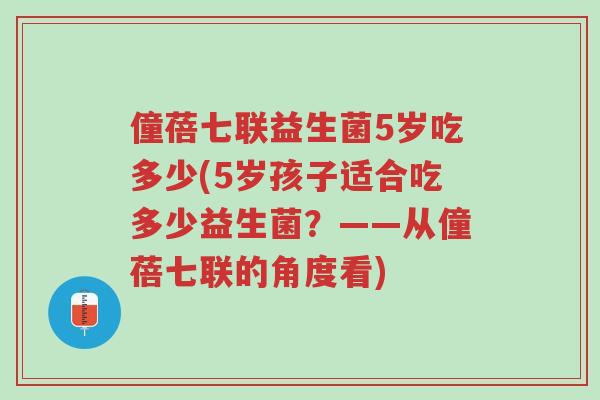 僮蓓七联益生菌5岁吃多少(5岁孩子适合吃多少益生菌？——从僮蓓七联的角度看)-第1张图片-超越