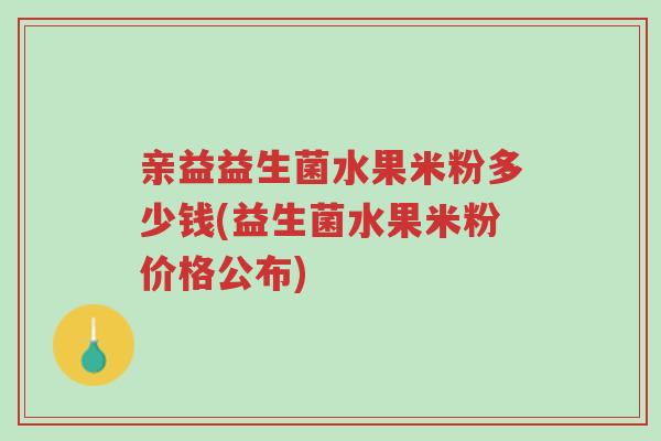 亲益益生菌水果米粉多少钱(益生菌水果米粉价格公布)-第1张图片-超越