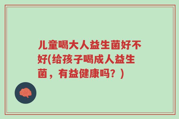 儿童喝大人益生菌好不好(给孩子喝成人益生菌,有益健康吗?)-第1张图片-超越 儿童喝大人益生菌好不好(给孩子喝成人益生菌,有益健康吗?)-第1张图片-超越