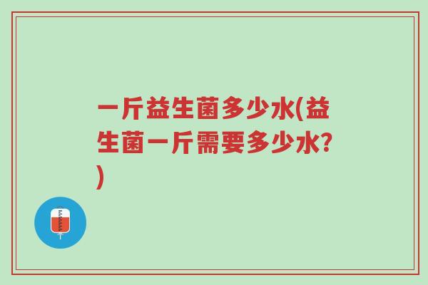 一斤益生菌多少水(益生菌一斤需要多少水?)-第1张图片-超越 一斤益生菌多少水(益生菌一斤需要多少水?)-第1张图片-超越