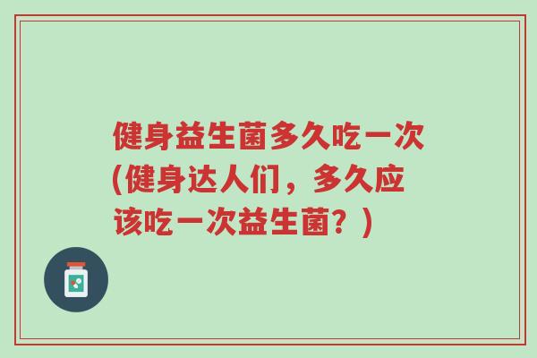 健身益生菌多久吃一次(健身达人们,多久应该吃一次益生菌?)-第1张图片-超越 健身益生菌多久吃一次(健身达人们,多久应该吃一次益生菌?)-第1张图片-超越