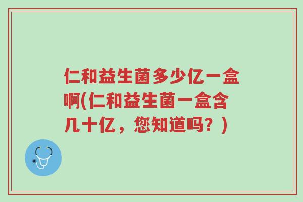 仁和益生菌多少亿一盒啊(仁和益生菌一盒含几十亿,您知道吗?)-第1张图片-超越 仁和益生菌多少亿一盒啊(仁和益生菌一盒含几十亿,您知道吗?)-第1张图片-超越