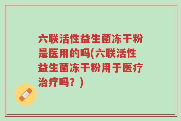 六联活性益生菌冻干粉是医用的吗(六联活性益生菌冻干粉用于医疗治疗吗?)-第1张图片-超越 六联活性益生菌冻干粉是医用的吗(六联活性益生菌冻干粉用于医疗治疗吗?)-第1张图片-超越