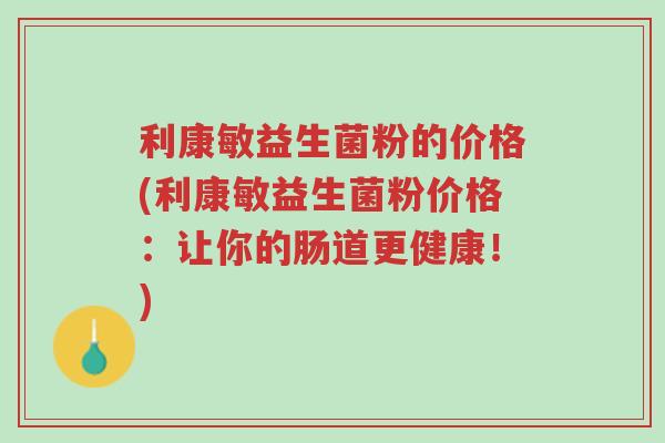 利康敏益生菌粉的价格(利康敏益生菌粉价格:让你的肠道更健康!)-第1张图片-超越 利康敏益生菌粉的价格(利康敏益生菌粉价格:让你的肠道更健康!)-第1张图片-超越