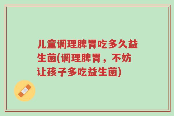 儿童调理脾胃吃多久益生菌(调理脾胃，不妨让孩子多吃益生菌)-第1张图片-超越