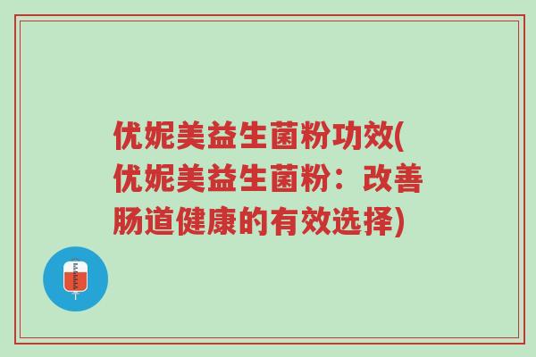优妮美益生菌粉功效(优妮美益生菌粉:改善肠道健康的有效选择)-第1张图片-超越 优妮美益生菌粉功效(优妮美益生菌粉:改善肠道健康的有效选择)-第1张图片-超越