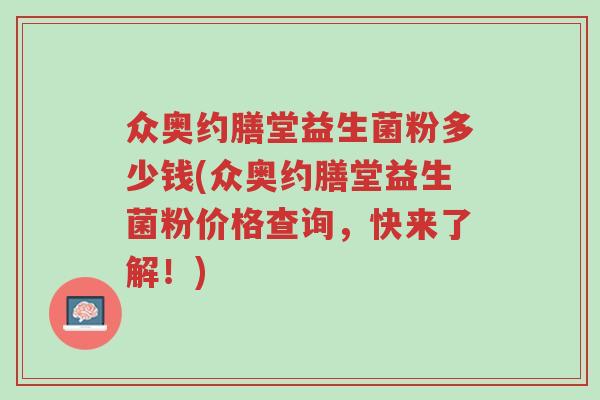 众奥约膳堂益生菌粉多少钱(众奥约膳堂益生菌粉价格查询,快来了解!)-第1张图片-超越 众奥约膳堂益生菌粉多少钱(众奥约膳堂益生菌粉价格查询,快来了解!)-第1张图片-超越