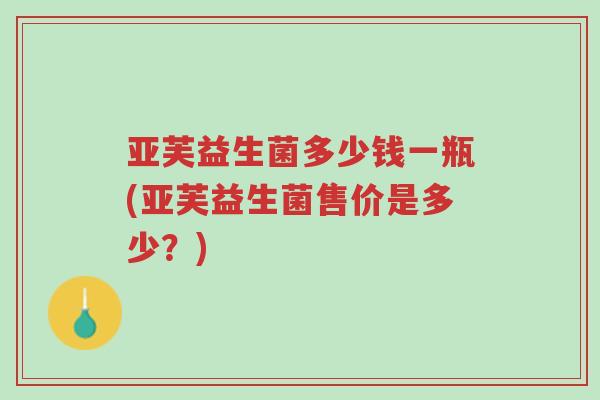 亚芙益生菌多少钱一瓶(亚芙益生菌售价是多少？)-第1张图片-超越
