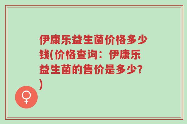 伊康乐益生菌价格多少钱(价格查询:伊康乐益生菌的售价是多少?)-第1张图片-超越 伊康乐益生菌价格多少钱(价格查询:伊康乐益生菌的售价是多少?)-第1张图片-超越