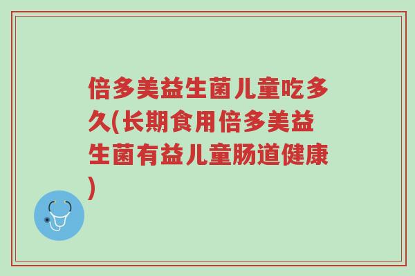 倍多美益生菌儿童吃多久(长期食用倍多美益生菌有益儿童肠道健康)-第1张图片-超越 倍多美益生菌儿童吃多久(长期食用倍多美益生菌有益儿童肠道健康)-第1张图片-超越