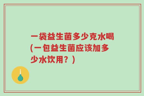 一袋益生菌多少克水喝(一包益生菌应该加多少水饮用?)-第1张图片-超越 一袋益生菌多少克水喝(一包益生菌应该加多少水饮用?)-第1张图片-超越