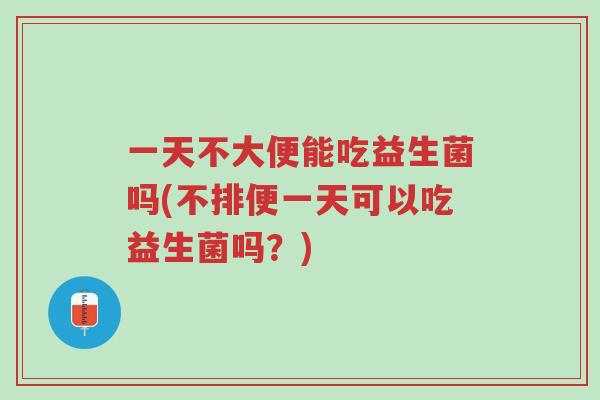 一天不大便能吃益生菌吗(不排便一天可以吃益生菌吗?)-第1张图片-超越 一天不大便能吃益生菌吗(不排便一天可以吃益生菌吗?)-第1张图片-超越