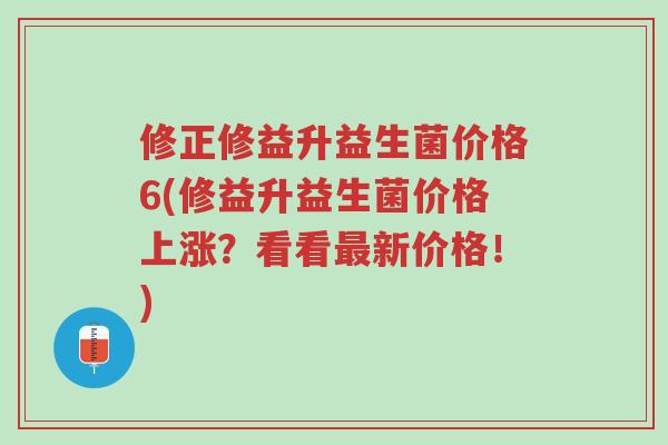 修正修益升益生菌价格6(修益升益生菌价格上涨？看看最新价格！)-第1张图片-超越
