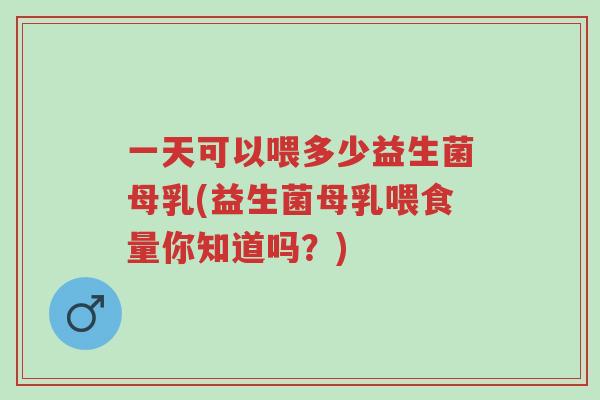 一天可以喂多少益生菌母乳(益生菌母乳喂食量你知道吗?)-第1张图片-超越 一天可以喂多少益生菌母乳(益生菌母乳喂食量你知道吗?)-第1张图片-超越