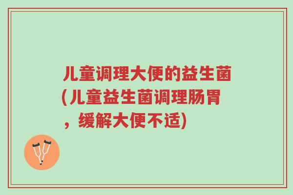 儿童调理大便的益生菌(儿童益生菌调理肠胃,缓解大便不适)-第1张图片-超越 儿童调理大便的益生菌(儿童益生菌调理肠胃,缓解大便不适)-第1张图片-超越