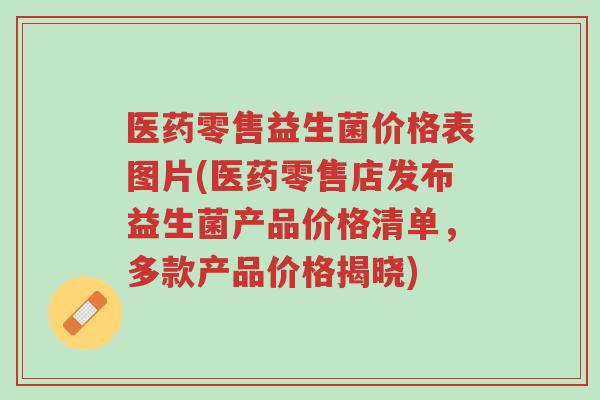 医药零售益生菌价格表图片(医药零售店发布益生菌产品价格清单,多款产品价格揭晓)-第1张图片-超越 医药零售益生菌价格表图片(医药零售店发布益生菌产品价格清单,多款产品价格揭晓)-第1张图片-超越