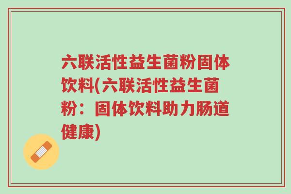 六联活性益生菌粉固体饮料(六联活性益生菌粉:固体饮料助力肠道健康)-第1张图片-超越 六联活性益生菌粉固体饮料(六联活性益生菌粉:固体饮料助力肠道健康)-第1张图片-超越
