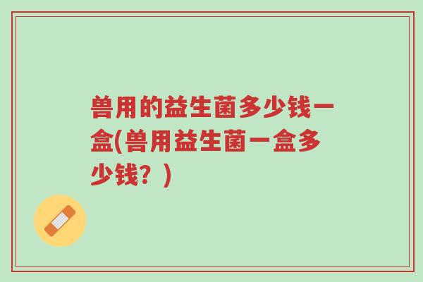 兽用的益生菌多少钱一盒(兽用益生菌一盒多少钱?)-第1张图片-超越 兽用的益生菌多少钱一盒(兽用益生菌一盒多少钱?)-第1张图片-超越
