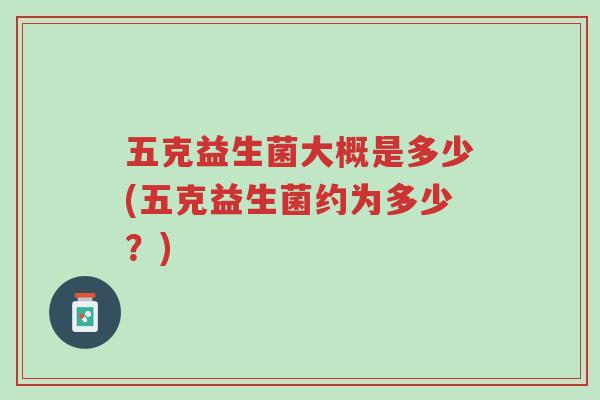 五克益生菌大概是多少(五克益生菌约为多少?)-第1张图片-超越 五克益生菌大概是多少(五克益生菌约为多少?)-第1张图片-超越