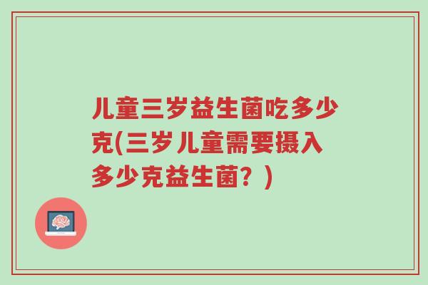 儿童三岁益生菌吃多少克(三岁儿童需要摄入多少克益生菌?)-第1张图片-超越 儿童三岁益生菌吃多少克(三岁儿童需要摄入多少克益生菌?)-第1张图片-超越