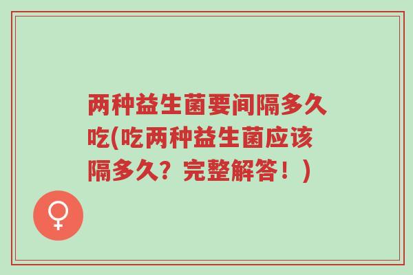 两种益生菌要间隔多久吃(吃两种益生菌应该隔多久?完整解答!)-第1张图片-超越 两种益生菌要间隔多久吃(吃两种益生菌应该隔多久?完整解答!)-第1张图片-超越
