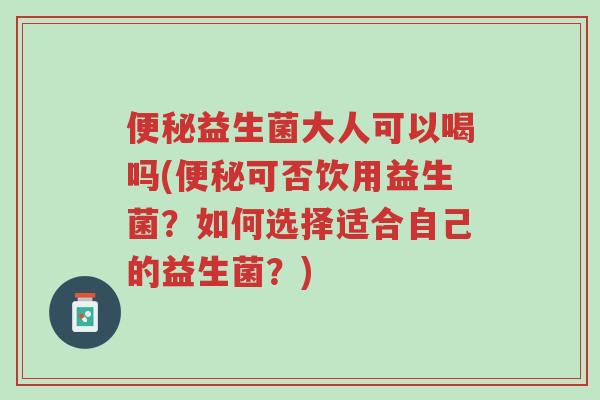 便秘益生菌大人可以喝吗(便秘可否饮用益生菌?如何选择适合自己的益生菌?)-第1张图片-超越 便秘益生菌大人可以喝吗(便秘可否饮用益生菌?如何选择适合自己的益生菌?)-第1张图片-超越