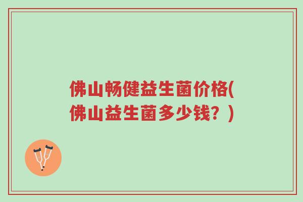 佛山畅健益生菌价格(佛山益生菌多少钱？)-第1张图片-超越