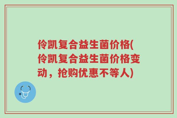 伶凯复合益生菌价格(伶凯复合益生菌价格变动，抢购优惠不等人)-第1张图片-超越
