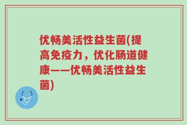 优畅美活性益生菌(提高免疫力,优化肠道健康——优畅美活性益生菌)-第1张图片-超越 优畅美活性益生菌(提高免疫力,优化肠道健康——优畅美活性益生菌)-第1张图片-超越