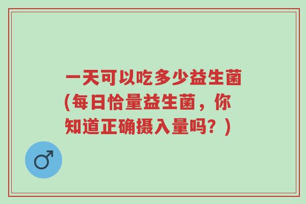 一天可以吃多少益生菌(每日恰量益生菌,你知道正确摄入量吗?)-第1张图片-超越 一天可以吃多少益生菌(每日恰量益生菌,你知道正确摄入量吗?)-第1张图片-超越