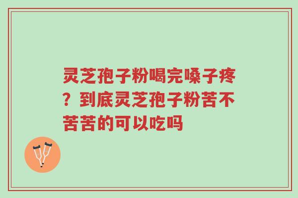 灵芝孢子粉喝完嗓子疼?到底灵芝孢子粉苦不苦苦的可以吃吗-第1张图片-超越 灵芝孢子粉喝完嗓子疼?到底灵芝孢子粉苦不苦苦的可以吃吗-第1张图片-超越