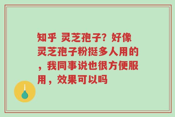 知乎 灵芝孢子?好像灵芝孢子粉挺多人用的,我同事说也很方便服用,效果可以吗-第1张图片-超越 知乎 灵芝孢子?好像灵芝孢子粉挺多人用的,我同事说也很方便服用,效果可以吗-第1张图片-超越