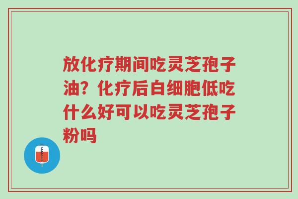 放化疗期间吃灵芝孢子油?化疗后白细胞低吃什么好可以吃灵芝孢子粉吗-第1张图片-超越 放化疗期间吃灵芝孢子油?化疗后白细胞低吃什么好可以吃灵芝孢子粉吗-第1张图片-超越