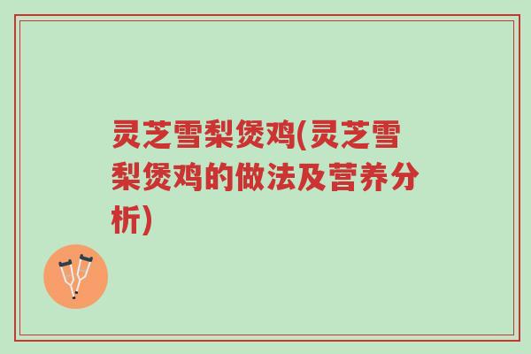 灵芝雪梨煲鸡(灵芝雪梨煲鸡的做法及营养分析)-第1张图片-超越 灵芝雪梨煲鸡(灵芝雪梨煲鸡的做法及营养分析)-第1张图片-超越