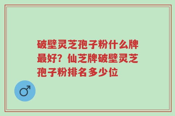 破壁灵芝孢子粉什么牌最好?仙芝牌破壁灵芝孢子粉排名多少位-第1张图片-超越 破壁灵芝孢子粉什么牌最好?仙芝牌破壁灵芝孢子粉排名多少位-第1张图片-超越